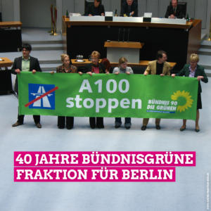 Die Bündnisgrüne Fraktion protestiert am 2.4.2009 gegen die Verlängerung der A100 im Plenarsaal des Abgeordnetenhauses. Dabei halten sechs Abgeordnete in der Saalmitte ein grünes Transparent, auf dem in großen weißen Buchstaben A100 stoppen drauf steht. Außerdem steht im unteren Bilddrittel in großen weißen Buchstaben, die pink unterlegt sind, 40 Jahre Bündnisgrüne Fraktion für Berlin.